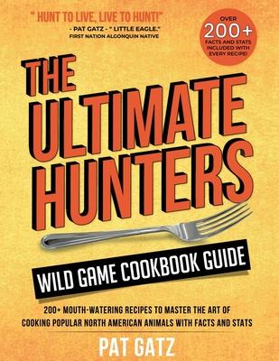 The Ultimate Hunters Wild Game Cookbook Guide: 200+ Mouth-Watering Recipes to Master the Art of Cooking Popular North American Animals with Facts and