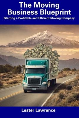 The Moving Business Blueprint: Starting a Profitable and Efficient Moving Company