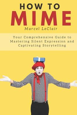 How to Mime: Your Comprehensive Guide to Mastering Silent Expression and Captivating Storytelling