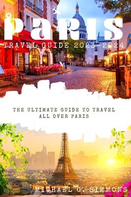 Paris Travel Guide 2023-2024: The Ultimate Guide to Travel All Over Paris