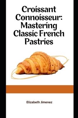 Croissant Connoisseur: Mastering Classic French Pastries