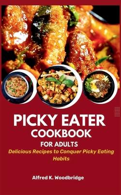 Picky Eater Cookbook for Adults: Delicious Recipes to Conquer Picky Eating Habits