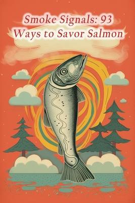 Smoke Signals: 93 Ways to Savor Salmon