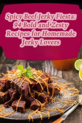 Spicy Beef Jerky Fiesta: 94 Bold and Zesty Recipes for Homemade Jerky Lovers