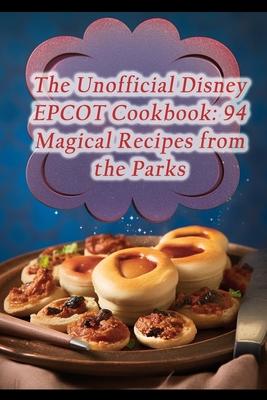 The Unofficial Disney EPCOT Cookbook: 94 Magical Recipes from the Parks