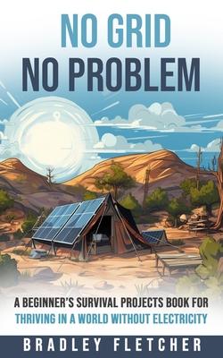 No Grid, No Problem: A Beginner's Survival Projects Book for Thriving in a World without Electricity