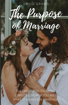 The Purpose of Marriage: The Untold Truth About Christ's Love for You and What it Means for Marriage