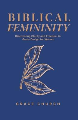 Biblical Femininity: Discovering Clarity and Freedom in God's Design for Women