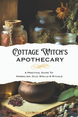 Cottage Witch's Apothecary: A Practical Guide to Herbalism, Oils, Spells & Rituals