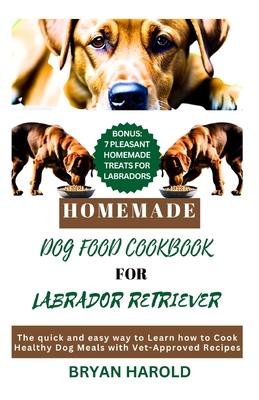 Homemade Dog food Cookbook for Labrador retriever: The Quick and Easy way to Learn how to Cook Healthy Dog Meals with Vet-Approved Recipes