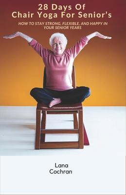 28 Days Of Chair Yoga For Senior's: How to Stay Strong, Flexible, and Happy in Your Senior Years