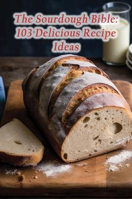 The Sourdough Bible: 103 Delicious Recipe Ideas