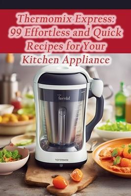 Thermomix Express: 99 Effortless and Quick Recipes for Your Kitchen Appliance