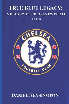 True Blue Legacy: A History of Chelsea Football Club