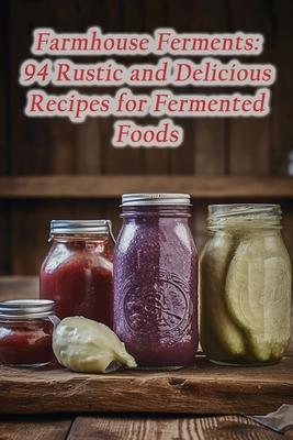 Farmhouse Ferments: 94 Rustic and Delicious Recipes for Fermented Foods