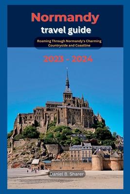 Normandy travel guide: Roaming Through Normandy's Charming Countryside and Coastline 2023 - 2024