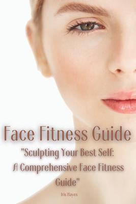 Face Fitness Guide: "Sculpting Your Best Self: A Comprehensive Face Fitness Guide"