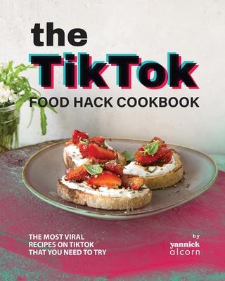 The TikTok Food Hack Cookbook: The Most Viral Recipes on TikTok that You Need to Try