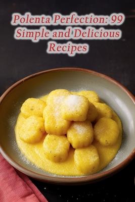 Polenta Perfection: 99 Simple and Delicious Recipes