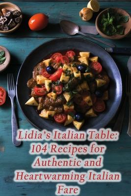 Lidia's Italian Table: 104 Recipes for Authentic and Heartwarming Italian Fare