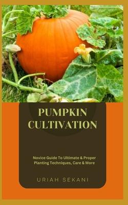 Pumpkin Cultivation: Novice Guide To Ultimate & Proper Planting Techniques, Care & More