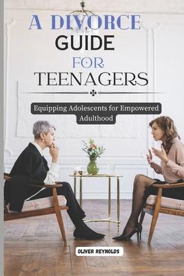 A Divorce Guide for Teenagers: Equipping Adolescents for Empowered Adulthood