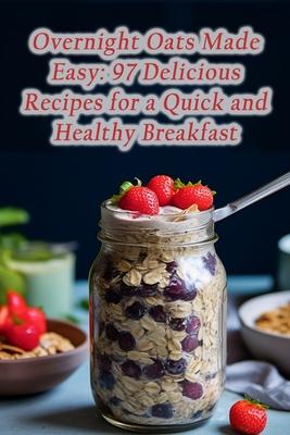 Overnight Oats Made Easy: 97 Delicious Recipes for a Quick and Healthy Breakfast