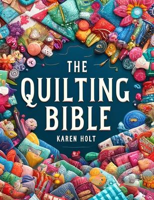 The Quilting Bible: From Beginner to Expert, Your Essential Resource to Unleash Creativity and Create Stunning Quilts. With Clear Instruct