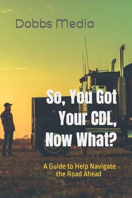 So, You Got Your CDL, Now What? A Guide to Help Navigate the Road Ahead