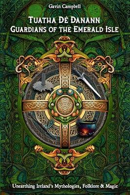 Tuatha D Danann: Guardians of the Emerald Isle: Unearthing Ireland's Mythologies, Folklore & Magic