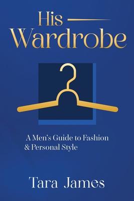 His Wardrobe: A Mans Guide to Personal Style & Fashion