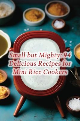 Small but Mighty: 94 Delicious Recipes for Mini Rice Cookers