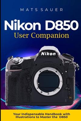 Nikon D850 User Companion: Your Indispensable Handbook with Illustrations to Master the D850