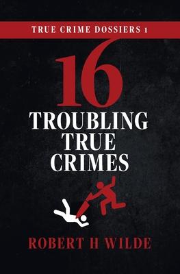 True Crime Dossiers 1: 16 Troubling True Crimes