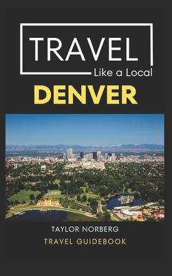 Travel Like a Local Denver: Denver Colorado Travel Guide