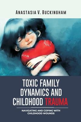 Toxic Family Dynamics and Childhood Trauma: Navigating and Coping with Childhood Wounds