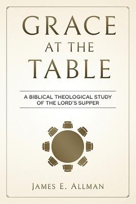 Grace At The Table: A Biblical Theological Study of the Lord's Supper