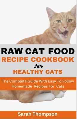 Raw Cat Food Recipe Cookbook: The Complete Guide With Easy To Follow Homemade Recipes For Cats