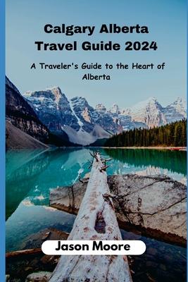 Calgary Alberta Travel Guide: A Traveler Guide to the Heart of Alberta