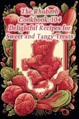 The Rhubarb Cookbook: 104 Delightful Recipes for Sweet and Tangy Treats