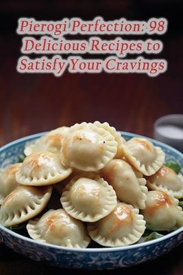 Pierogi Perfection: 98 Delicious Recipes to Satisfy Your Cravings