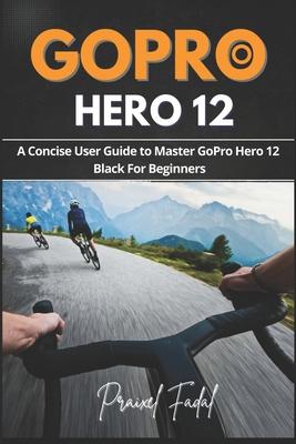 GoPro Hero 12: A Concise User Guide to Master GoPro Hero 12 Black For Beginners