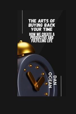 The Arts of Buying Back Your Time: How We Create a Productive and Fulfilling Life