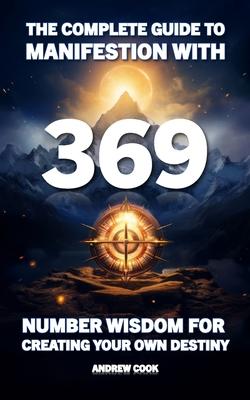 The Complete Guide to Manifestation With 369: Number Wisdom for Creating Your Own Destiny