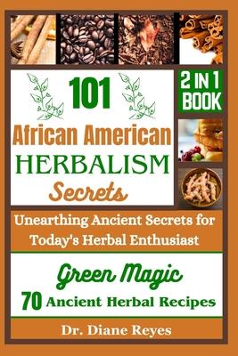 101 African American Herbalism Secrets: Unearthing Ancient Secrets for Today's Herbal Enthusiasts