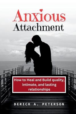 Anxious Attachment: How to Heal and Build quality, intimate, and lasting relationships