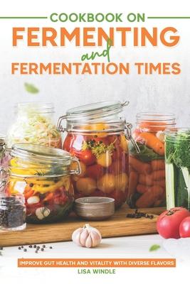 Cookbook on Fermenting and Fermentation Times: Improve Gut Health and Vitality with Diverse Flavors