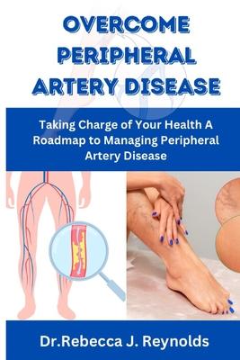 Overcome Peripheral Artery Disease: Taking Charge of Your Health A Roadmap to Managing Peripheral Artery Disease