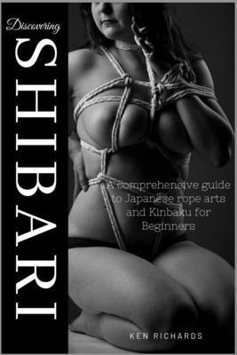 Discovering Shibari: A Comprehensive guide to Japanese Rope Arts and Kinbaku for Beginners