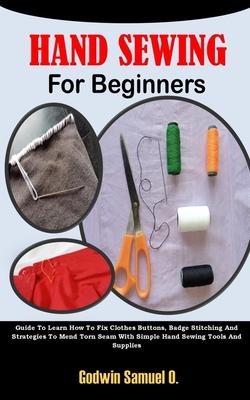 Hand Sewing for Beginners: Guide To Learn How To Fix Clothes Buttons, Badge Stitching And Strategies To Mend Torn Seam With Simple Hand Sewing To